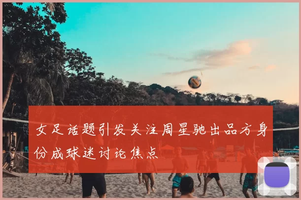 女足话题引发关注周星驰出品方身份成球迷讨论焦点