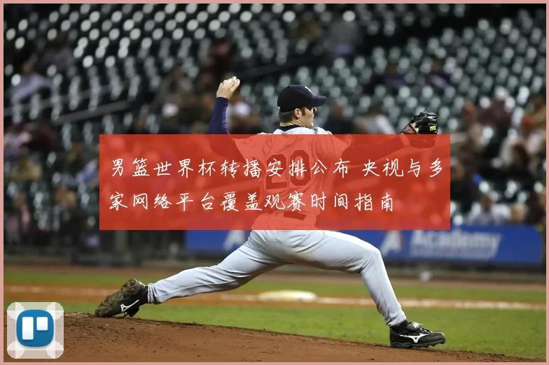 男篮世界杯转播安排公布 央视与多家网络平台覆盖观赛时间指南