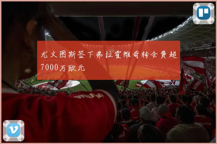 尤文图斯签下弗拉霍维奇转会费超7000万欧元