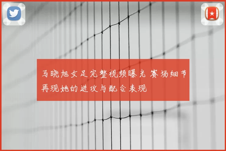 马晓旭女足完整视频曝光 赛场细节再现她的进攻与配合表现