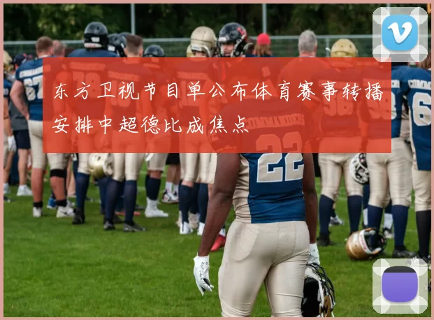 东方卫视节目单公布体育赛事转播安排中超德比成焦点