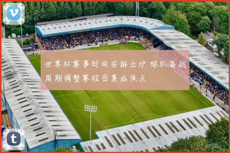世界杯赛事时间安排出炉 球队备战周期调整赛程密集成焦点