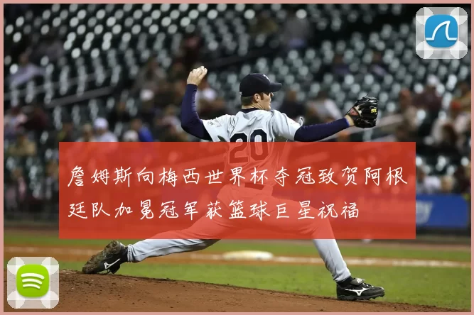 詹姆斯向梅西世界杯夺冠致贺阿根廷队加冕冠军获篮球巨星祝福