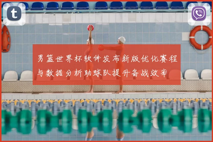 男篮世界杯软件发布新版优化赛程与数据分析助球队提升备战效率