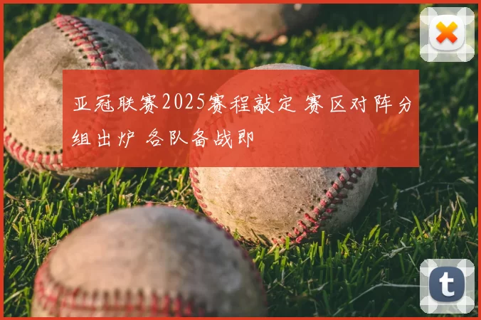 亚冠联赛2025赛程敲定 赛区对阵分组出炉 各队备战即