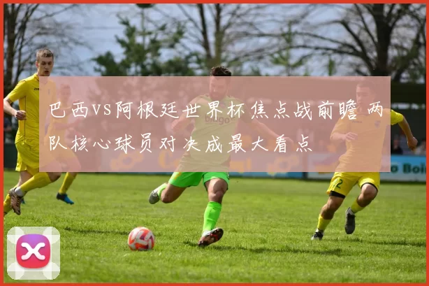 巴西vs阿根廷世界杯焦点战前瞻 两队核心球员对决成最大看点