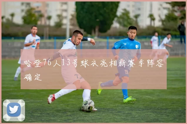 哈登76人13号球衣亮相新赛季阵容确定