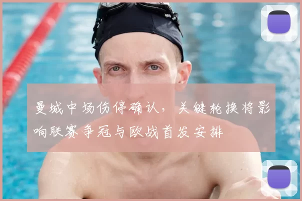 曼城中场伤停确认，关键轮换将影响联赛争冠与欧战首发安排