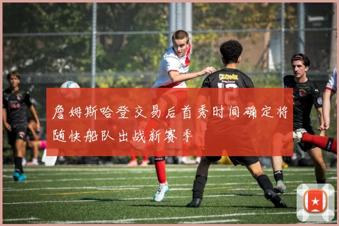 詹姆斯哈登交易后首秀时间确定将随快船队出战新赛季