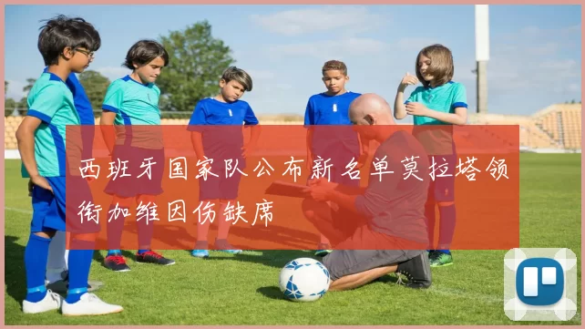 西班牙国家队公布新名单莫拉塔领衔加维因伤缺席