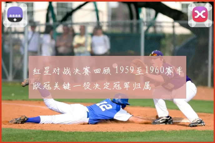 红星对战决赛回顾 1959至1960赛季欧冠关键一役决定冠军归属