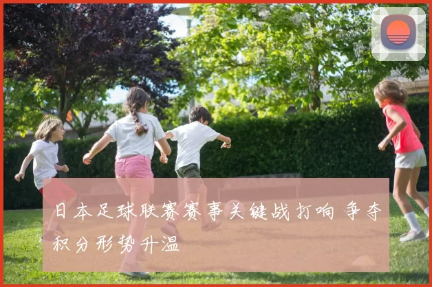 日本足球联赛赛事关键战打响 争夺积分形势升温