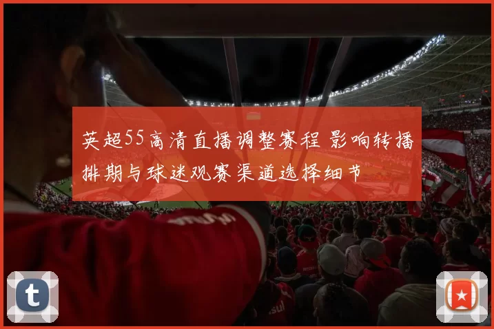 英超55高清直播调整赛程 影响转播排期与球迷观赛渠道选择细节