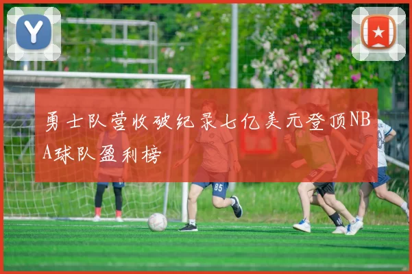 勇士队营收破纪录七亿美元登顶NBA球队盈利榜