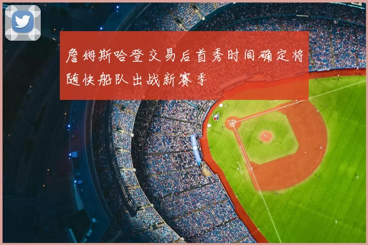 詹姆斯哈登交易后首秀时间确定将随快船队出战新赛季