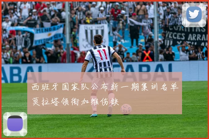 西班牙国家队公布新一期集训名单莫拉塔领衔加维伤缺