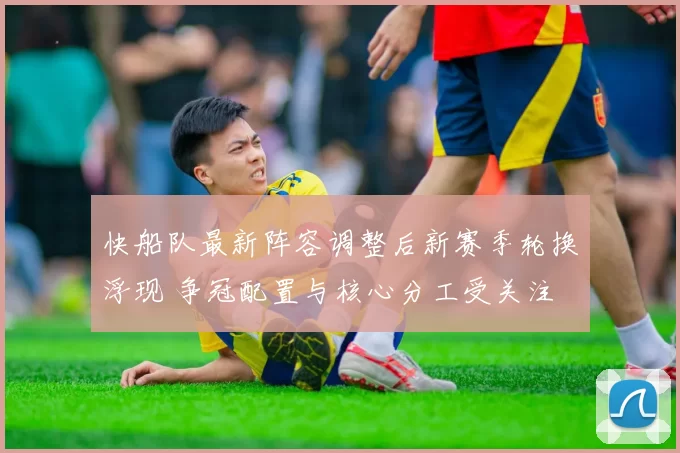 快船队最新阵容调整后新赛季轮换浮现 争冠配置与核心分工受关注