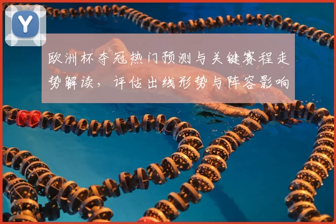 欧洲杯夺冠热门预测与关键赛程走势解读，评估出线形势与阵容影响