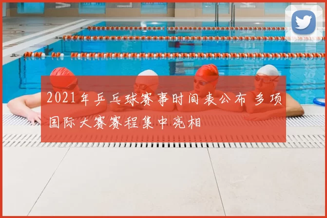 2021年乒乓球赛事时间表公布 多项国际大赛赛程集中亮相