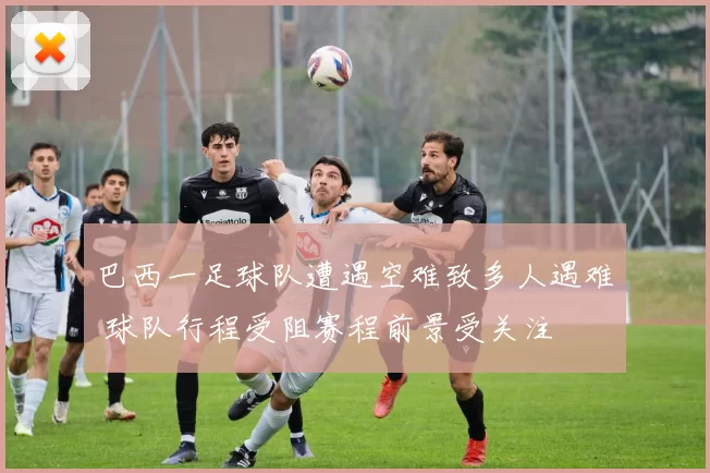 巴西一足球队遭遇空难致多人遇难 球队行程受阻赛程前景受关注