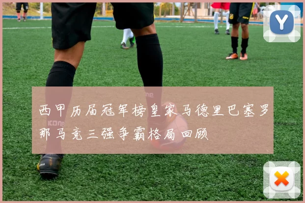 西甲历届冠军榜皇家马德里巴塞罗那马竞三强争霸格局回顾