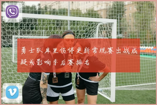勇士队库里伤停更新常规赛出战成疑或影响季后赛排名