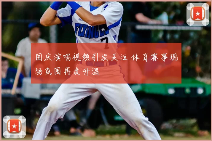 国庆演唱视频引发关注 体育赛事现场氛围再度升温