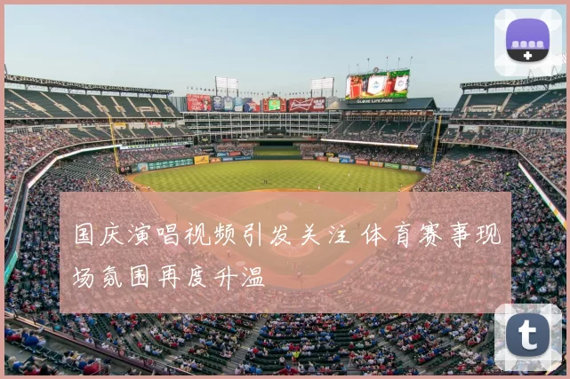 国庆演唱视频引发关注 体育赛事现场氛围再度升温