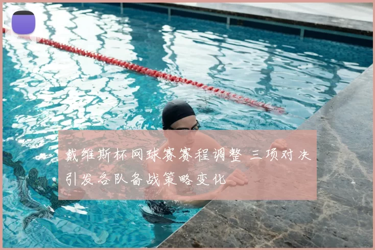 戴维斯杯网球赛赛程调整 三项对决引发各队备战策略变化