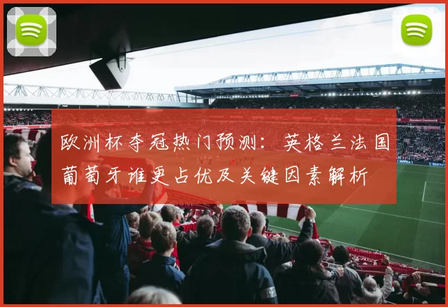 欧洲杯夺冠热门预测：英格兰法国葡萄牙谁更占优及关键因素解析