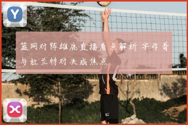 篮网对阵雄鹿直播看点解析 字母哥与杜兰特对决成焦点