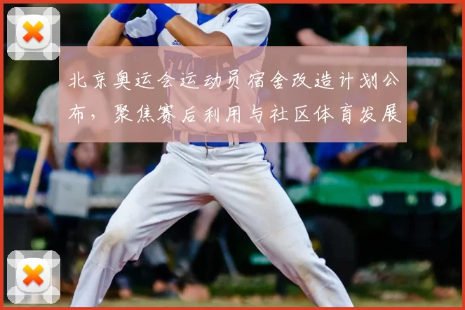 北京奥运会运动员宿舍改造计划公布，聚焦赛后利用与社区体育发展