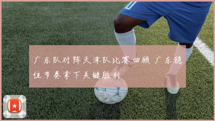 广东队对阵天津队比赛回顾 广东稳住节奏拿下关键胜利