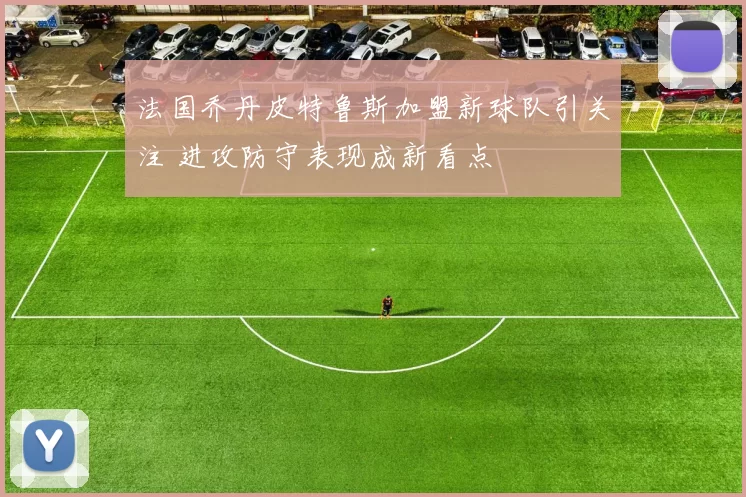 法国乔丹皮特鲁斯加盟新球队引关注 进攻防守表现成新看点