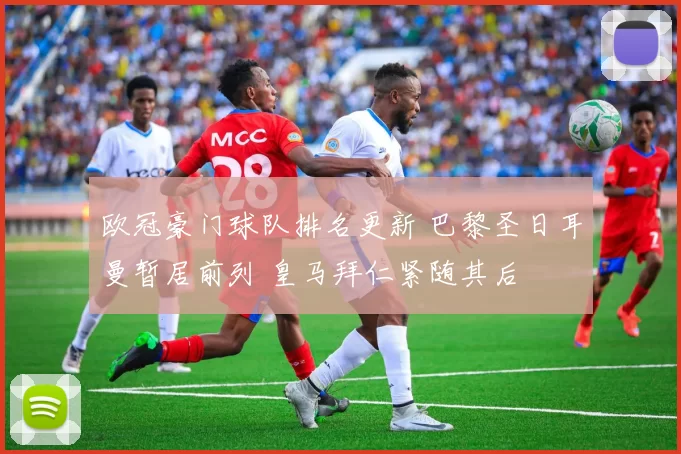 欧冠豪门球队排名更新 巴黎圣日耳曼暂居前列 皇马拜仁紧随其后