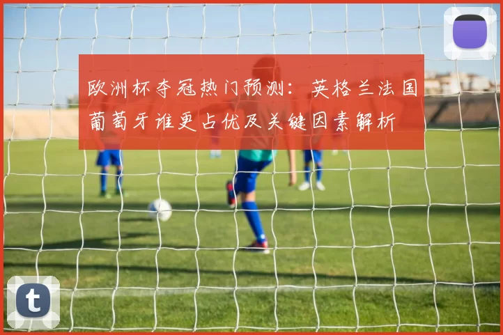 欧洲杯夺冠热门预测：英格兰法国葡萄牙谁更占优及关键因素解析