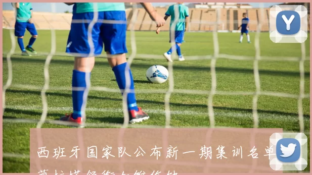 西班牙国家队公布新一期集训名单莫拉塔领衔加维伤缺