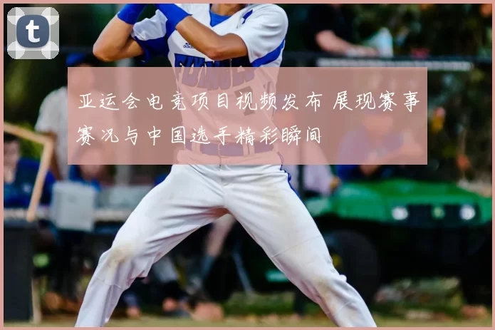 亚运会电竞项目视频发布 展现赛事赛况与中国选手精彩瞬间