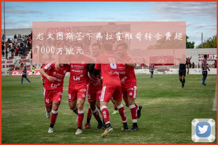 尤文图斯签下弗拉霍维奇转会费超7000万欧元