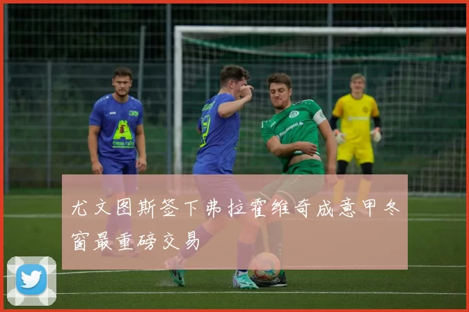 尤文图斯签下弗拉霍维奇成意甲冬窗最重磅交易