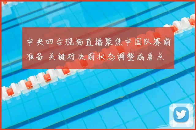 中央四台现场直播聚焦中国队赛前准备 关键对决前状态调整成看点