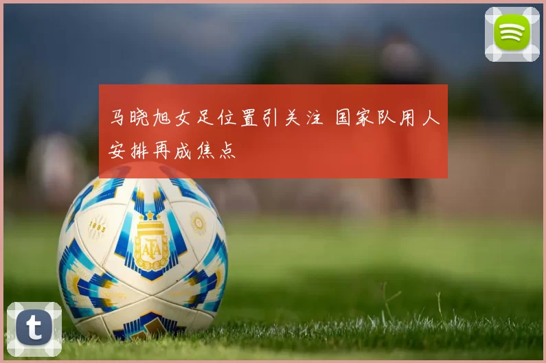 马晓旭女足位置引关注 国家队用人安排再成焦点