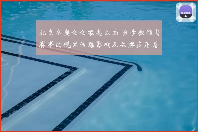 北京冬奥会会徽怎么画 分步教程与赛事的视觉传播影响及品牌应用看点