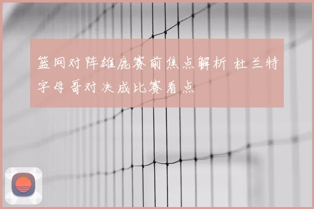 篮网对阵雄鹿赛前焦点解析 杜兰特字母哥对决成比赛看点