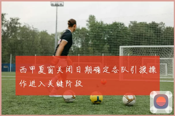 西甲夏窗关闭日期确定各队引援操作进入关键阶段
