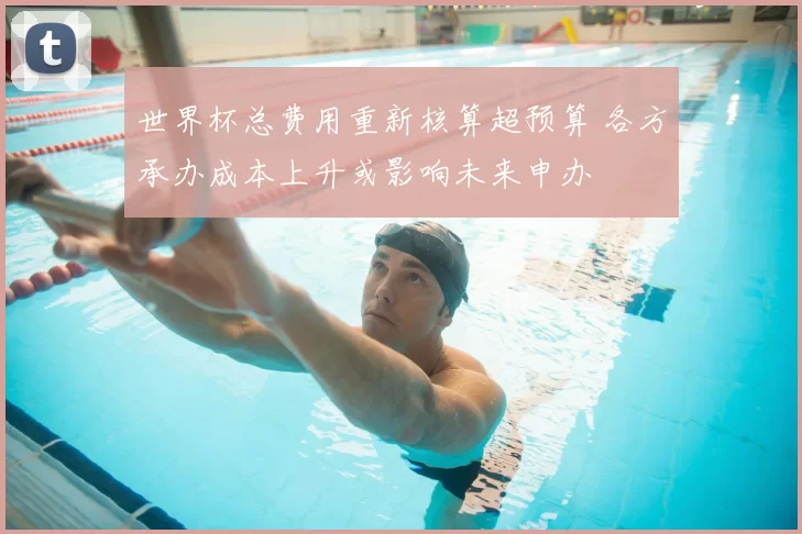 世界杯总费用重新核算超预算 各方承办成本上升或影响未来申办