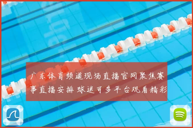广东体育频道现场直播官网聚焦赛事直播安排 球迷可多平台观看精彩对决