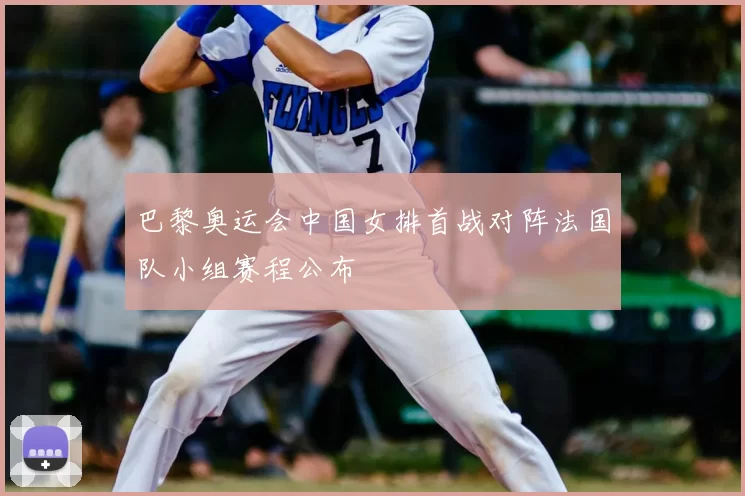 巴黎奥运会中国女排首战对阵法国队小组赛程公布