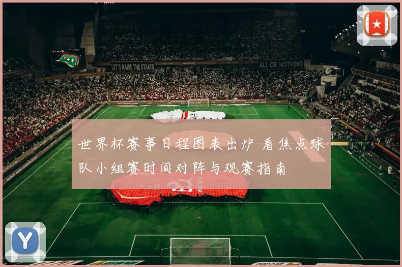 世界杯赛事日程图表出炉 看焦点球队小组赛时间对阵与观赛指南