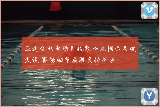 亚运会电竞项目视频回放揭示关键失误 赛场细节成胜负转折点